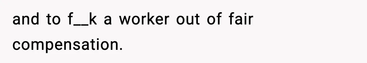 and to f__k a worker out of fair compensation.