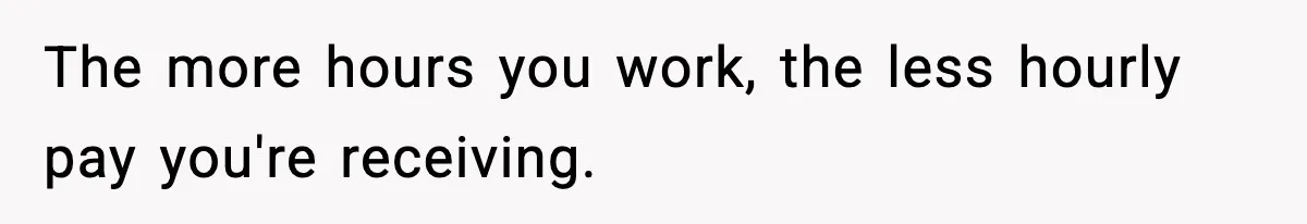 The more hours you work, the less hourly pay you're receiving.