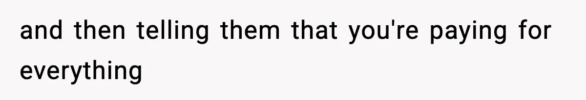 and then telling them that you're paying for everything