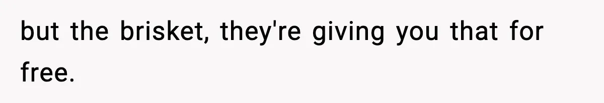 but the brisket, they're giving you that for free.