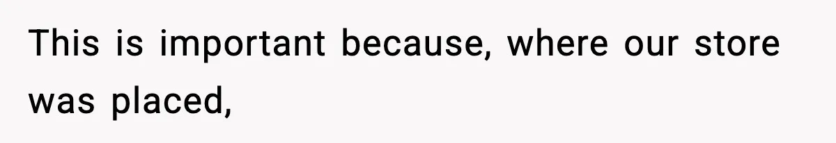 This is important because, where our store was placed,