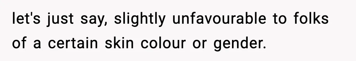 let's just say, slightly unfavourable to folks of a certain skin colour or gender.