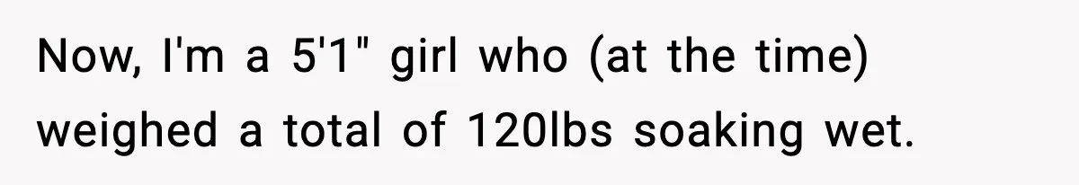 Now, I'm a 5'1" girl who (at the time) weighed a total of 120lbs soaking wet.