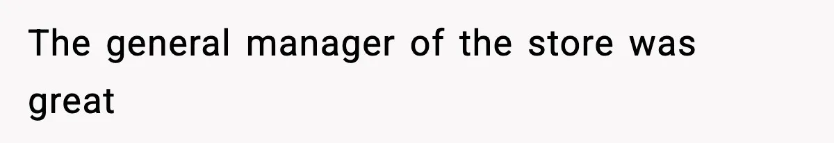 The general manager of the store was great