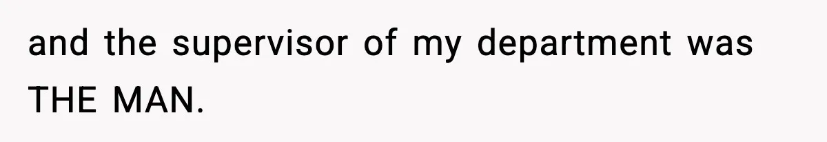 and the supervisor of my department was THE MAN.