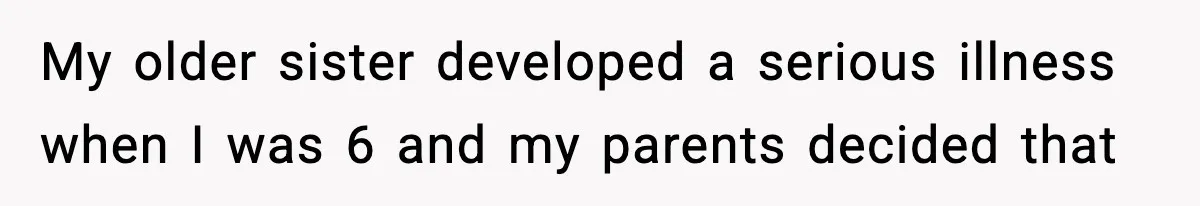 My older sister developed a serious illness when I was 6 and my parents decided that