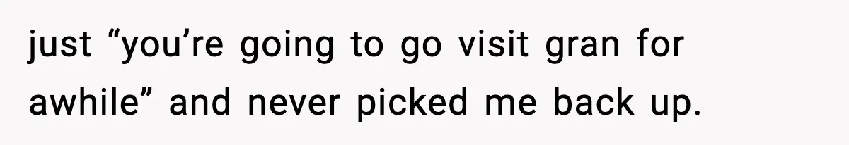 just “you’re going to go visit gran for awhile” and never picked me back up.