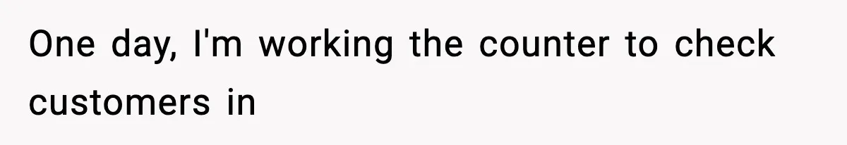 One day, I'm working the counter to check customers in