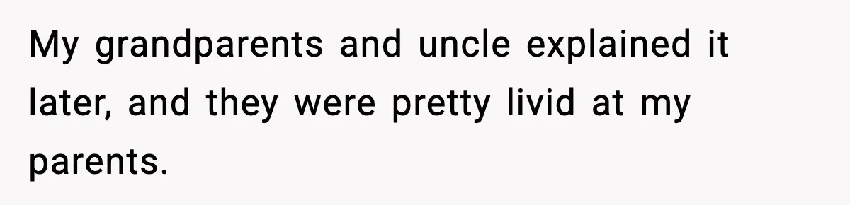 My grandparents and uncle explained it later, and they were pretty livid at my parents.