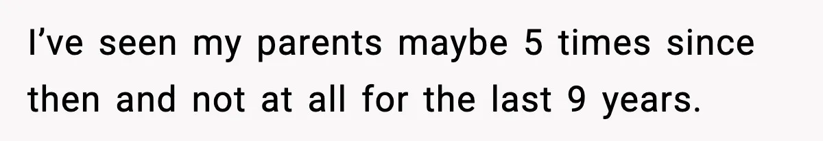 I’ve seen my parents maybe 5 times since then and not at all for the last 9 years.