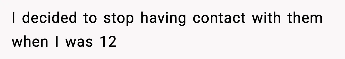I decided to stop having contact with them when I was 12