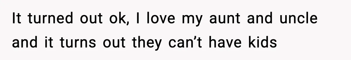 It turned out ok, I love my aunt and uncle and it turns out they can’t have kids