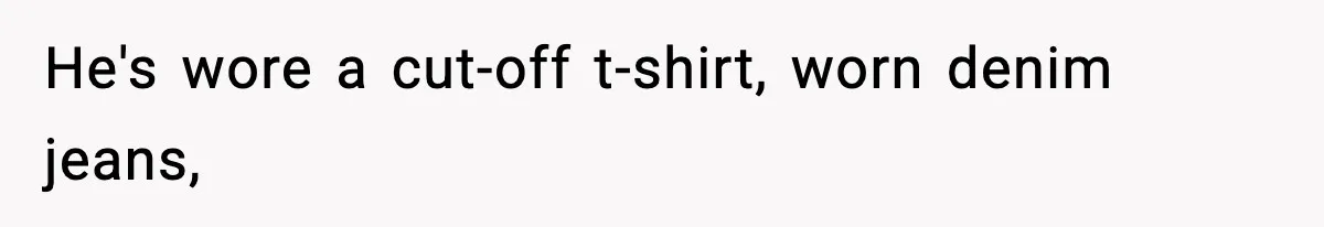 He's wore a cut-off t-shirt, worn denim jeans,