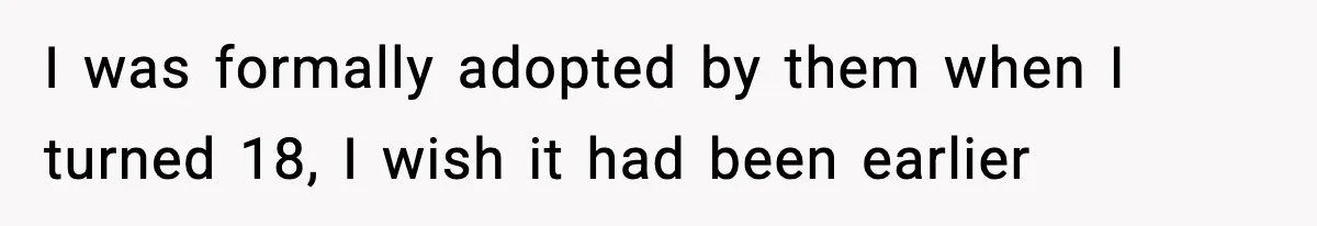 I was formally adopted by them when I turned 18, I wish it had been earlier