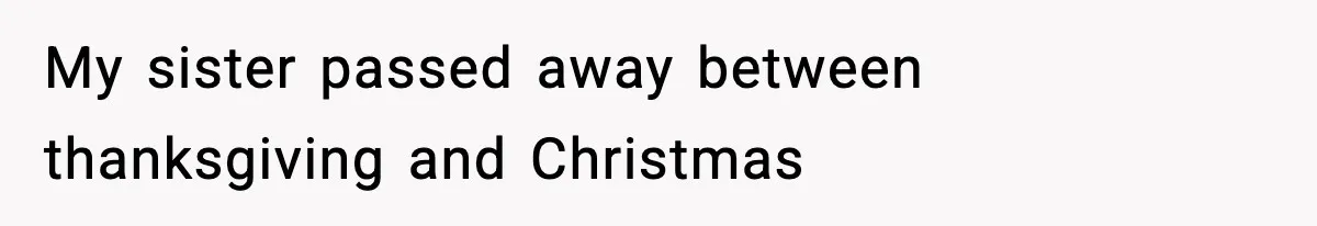 My sister passed away between thanksgiving and Christmas