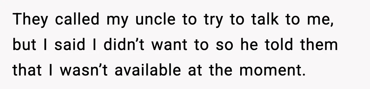 They called my uncle to try to talk to me, but I said I didn’t want to so he told them that I wasn’t available at the moment.