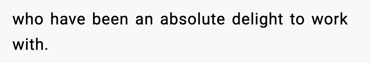 who have been an absolute delight to work with.
