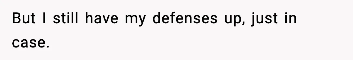 But I still have my defenses up, just in case.