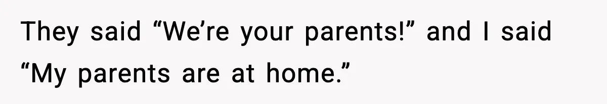 They said “We’re your parents!” and I said “My parents are at home.”