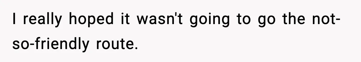 I really hoped it wasn't going to go the not-so-friendly route.
