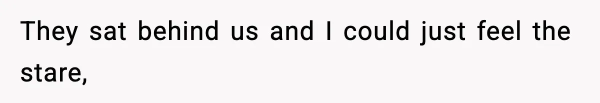 They sat behind us and I could just feel the stare,