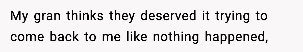 My gran thinks they deserved it trying to come back to me like nothing happened,