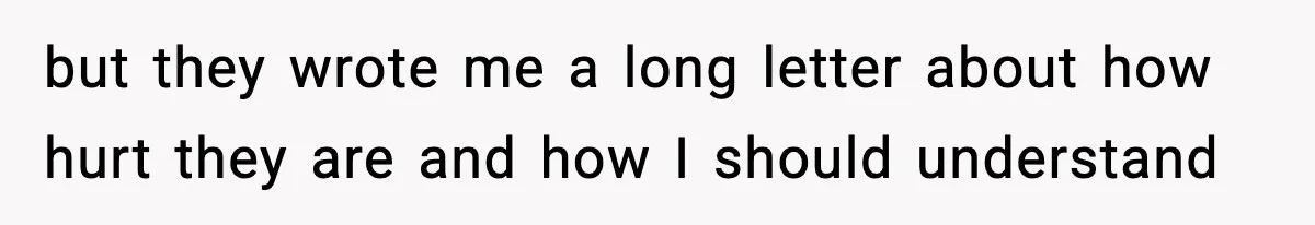 but they wrote me a long letter about how hurt they are and how I should understand