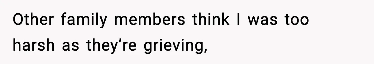Other family members think I was too harsh as they’re grieving,