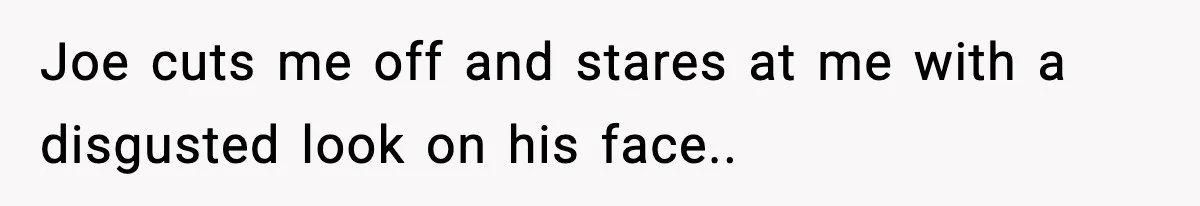 Joe cuts me off and stares at me with a disgusted look on his face..