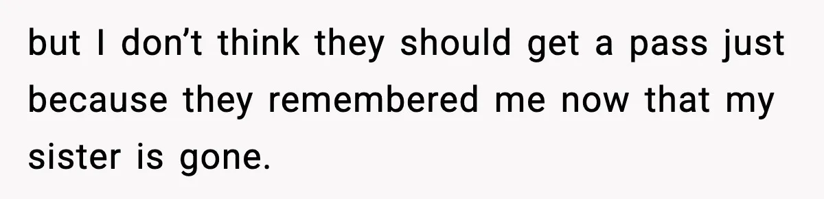but I don’t think they should get a pass just because they remembered me now that my sister is gone.