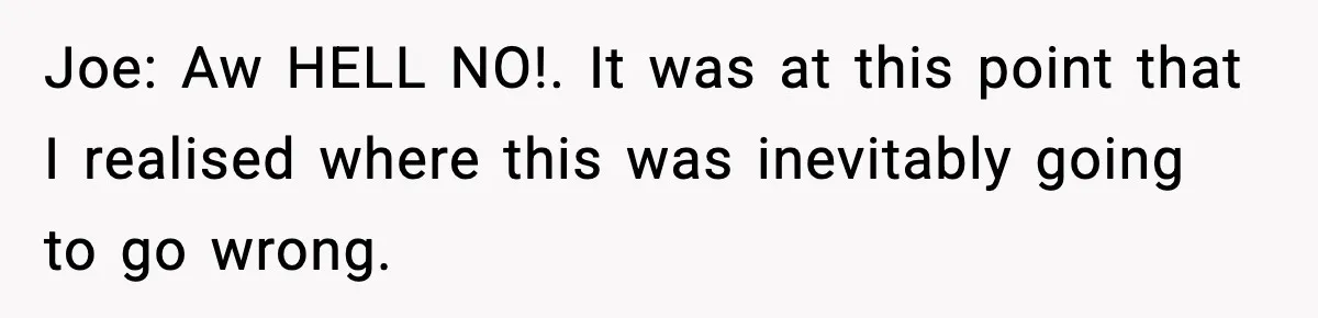 Joe: Aw HELL NO!. It was at this point that I realised where this was inevitably going to go wrong.