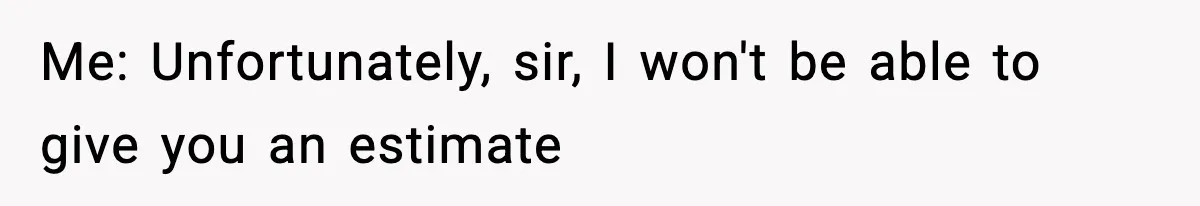 Me: Unfortunately, sir, I won't be able to give you an estimate