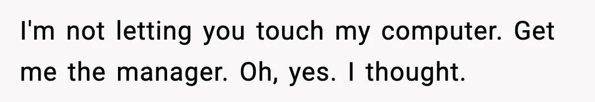 I'm not letting you touch my computer. Get me the manager. Oh, yes. I thought.