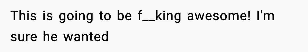 This is going to be f__king awesome! I'm sure he wanted