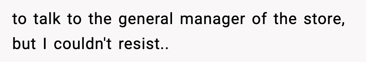 to talk to the general manager of the store, but I couldn't resist..