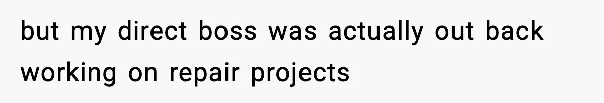 but my direct boss was actually out back working on repair projects