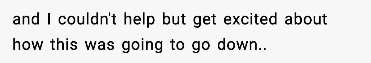and I couldn't help but get excited about how this was going to go down..