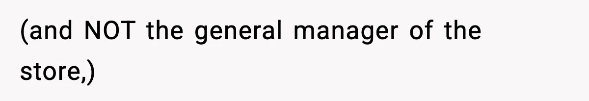 (and NOT the general manager of the store,)