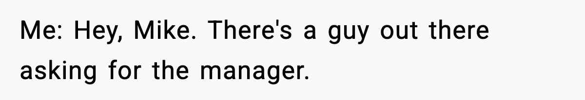 Me: Hey, Mike. There's a guy out there asking for the manager.