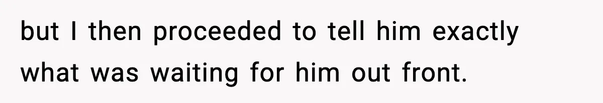 but I then proceeded to tell him exactly what was waiting for him out front.