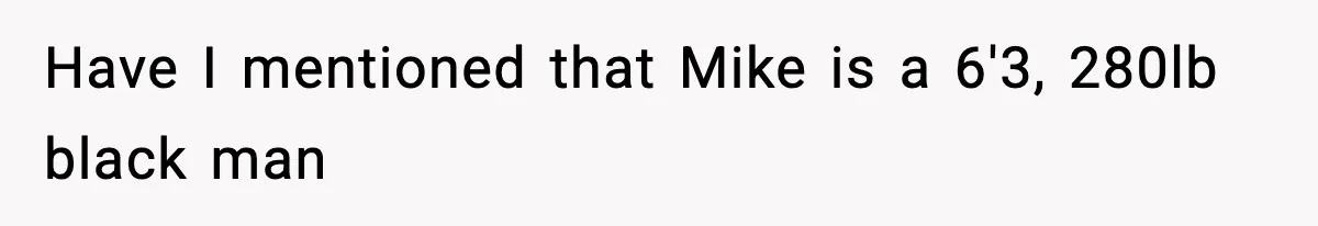 Have I mentioned that Mike is a 6'3, 280lb black man