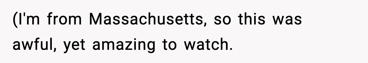 (I'm from Massachusetts, so this was awful, yet amazing to watch.