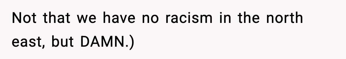 Not that we have no racism in the north east, but DAMN.)
