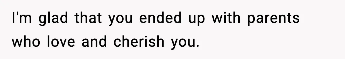 I'm glad that you ended up with parents who love and cherish you.