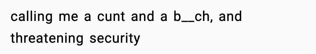 calling me a cunt and a b__ch, and threatening security