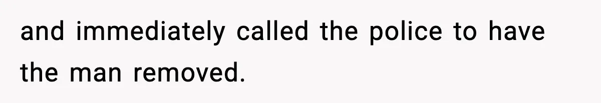 and immediately called the police to have the man removed.