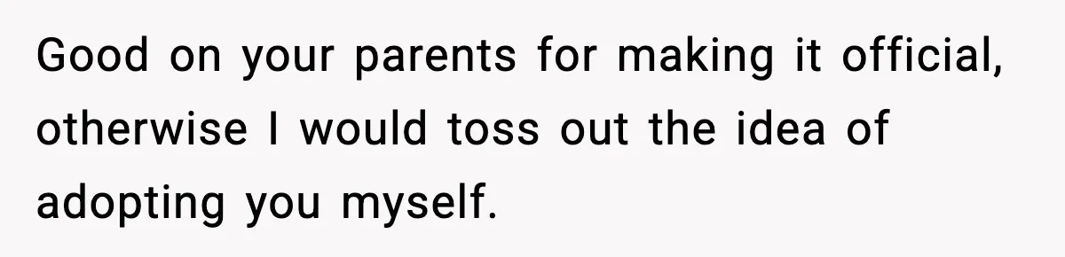 Good on your parents for making it official, otherwise I would toss out the idea of adopting you myself.