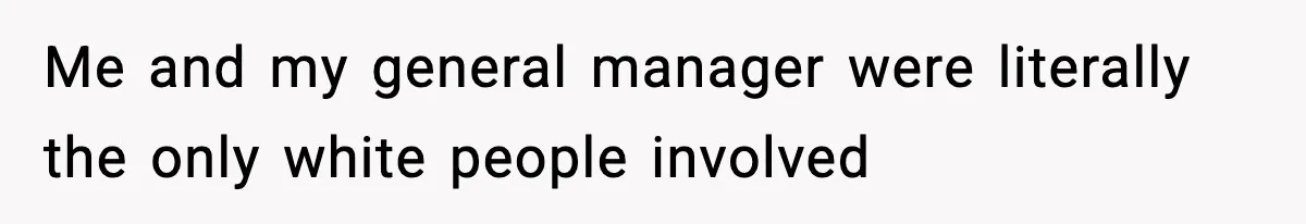 Me and my general manager were literally the only white people involved