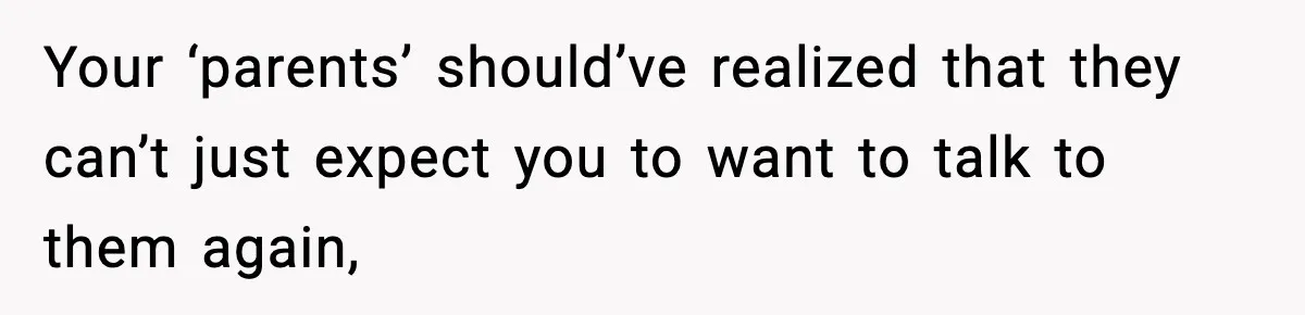 Your ‘parents’ should’ve realized that they can’t just expect you to want to talk to them again,