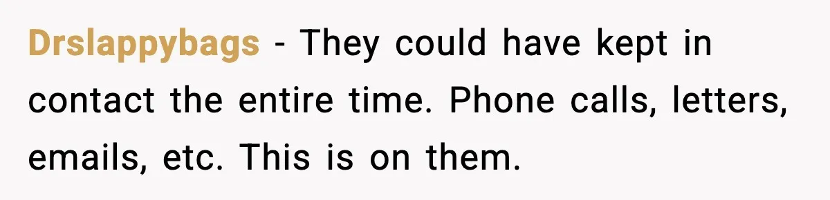 Drslappybags − They could have kept in contact the entire time. Phone calls, letters, emails, etc. This is on them.